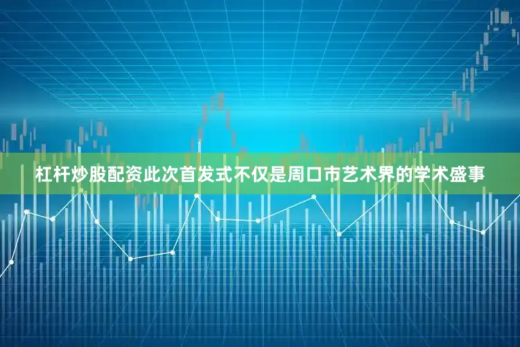 杠杆炒股配资此次首发式不仅是周口市艺术界的学术盛事