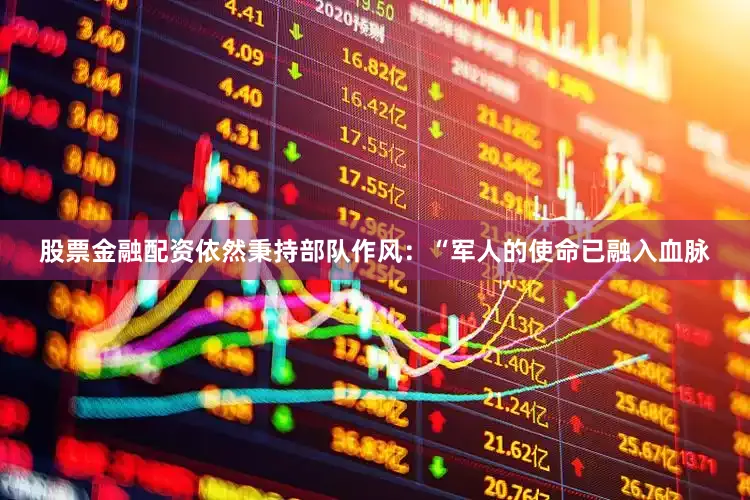 股票金融配资依然秉持部队作风：“军人的使命已融入血脉