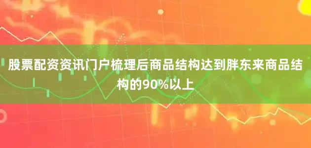 股票配资资讯门户梳理后商品结构达到胖东来商品结构的90%以上