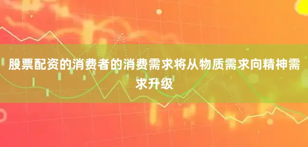 股票配资的消费者的消费需求将从物质需求向精神需求升级