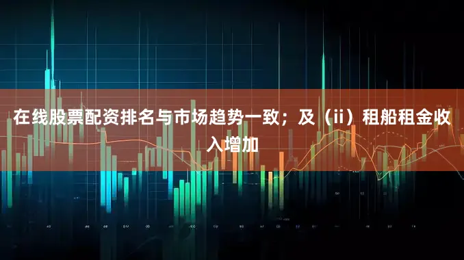 在线股票配资排名与市场趋势一致；及（ii）租船租金收入增加