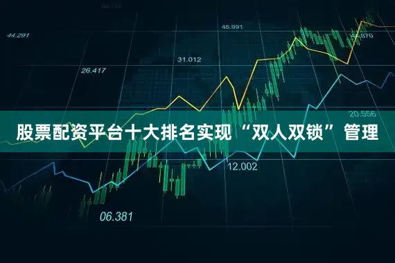 股票配资平台十大排名实现 “双人双锁” 管理