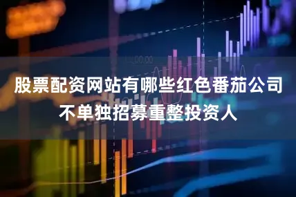 股票配资网站有哪些红色番茄公司不单独招募重整投资人