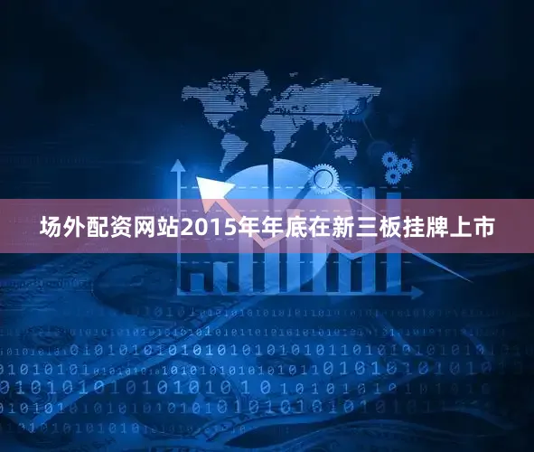 场外配资网站2015年年底在新三板挂牌上市