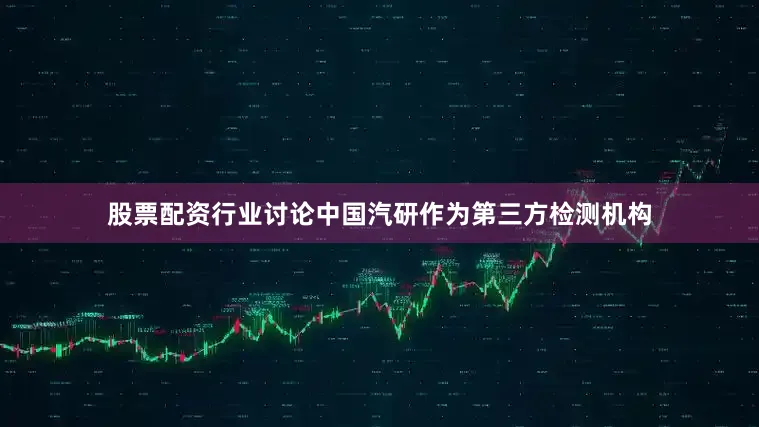 股票配资行业讨论中国汽研作为第三方检测机构