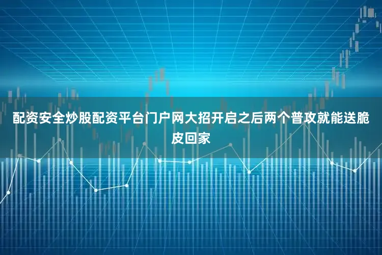 配资安全炒股配资平台门户网大招开启之后两个普攻就能送脆皮回家