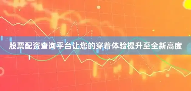 股票配资查询平台让您的穿着体验提升至全新高度