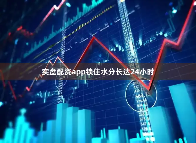 实盘配资app锁住水分长达24小时