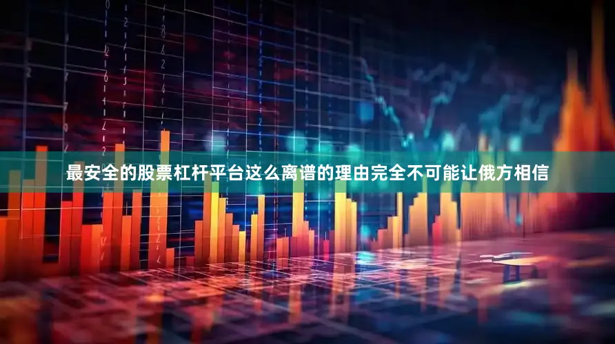 最安全的股票杠杆平台这么离谱的理由完全不可能让俄方相信