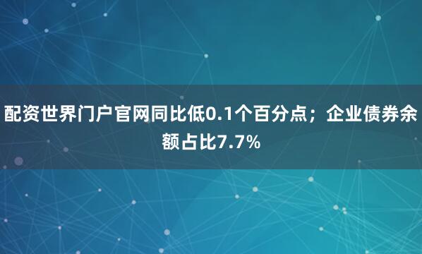 配资世界门户官网同比低0.1个百分点；企业债券余额占比7.7%