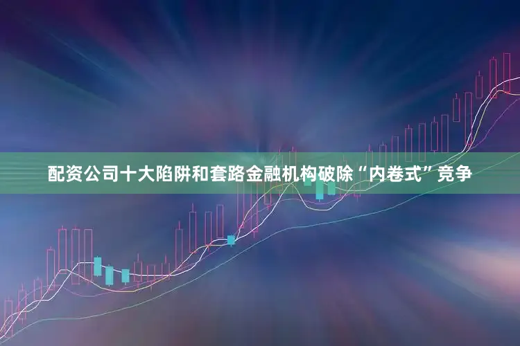 配资公司十大陷阱和套路　　金融机构破除“内卷式”竞争