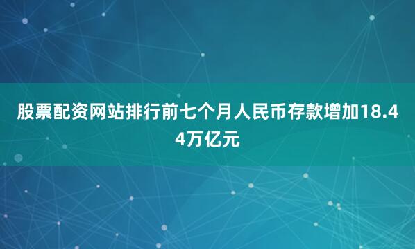 股票配资网站排行前七个月人民币存款增加18.44万亿元