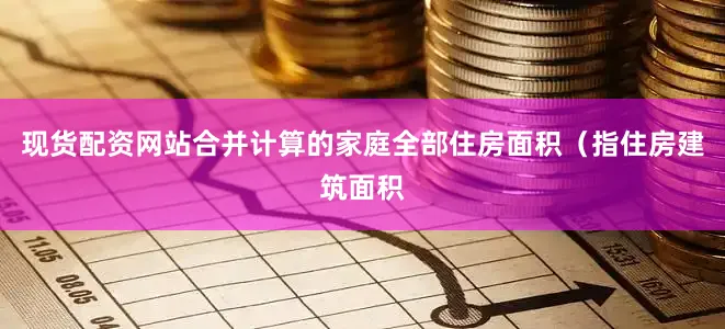 现货配资网站合并计算的家庭全部住房面积（指住房建筑面积