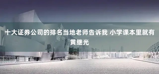 十大证券公司的排名当地老师告诉我 小学课本里就有黄继光