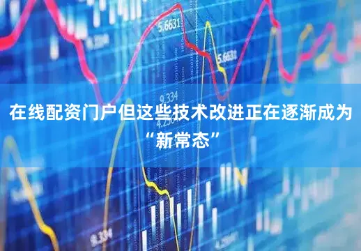 在线配资门户但这些技术改进正在逐渐成为“新常态”