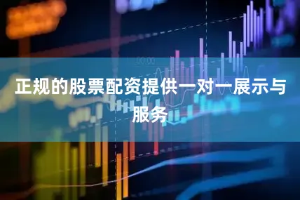 正规的股票配资提供一对一展示与服务