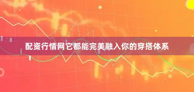 配资行情网它都能完美融入你的穿搭体系