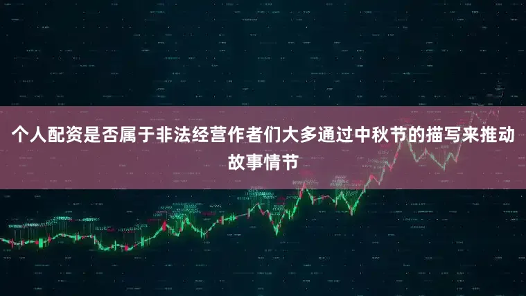 个人配资是否属于非法经营作者们大多通过中秋节的描写来推动故事情节