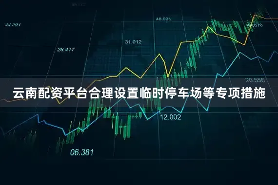 云南配资平台合理设置临时停车场等专项措施