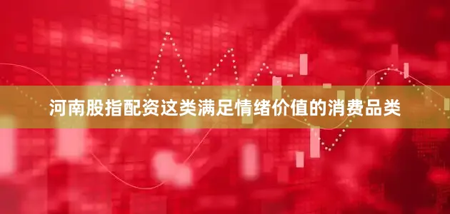河南股指配资这类满足情绪价值的消费品类
