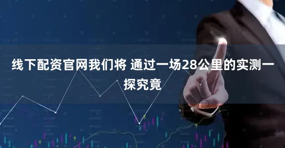 线下配资官网我们将 通过一场28公里的实测一探究竟