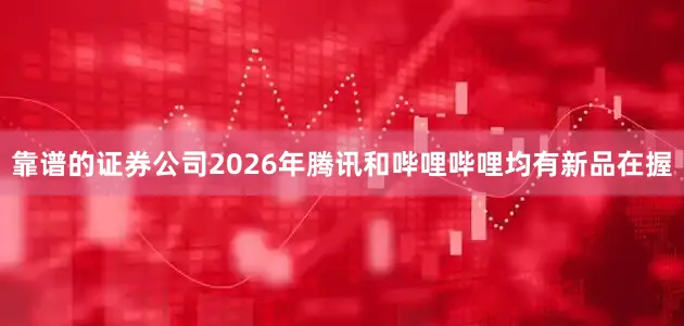 靠谱的证券公司2026年腾讯和哔哩哔哩均有新品在握