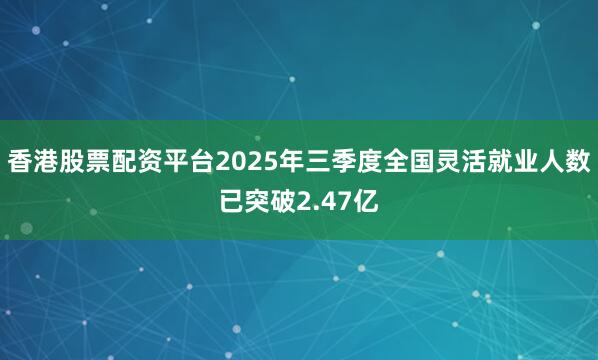 香港股票配资平台2025年三季度全国灵活就业人数已突破2.47亿