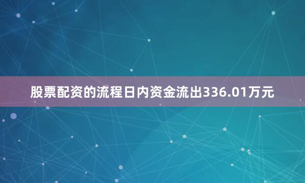 股票配资的流程日内资金流出336.01万元