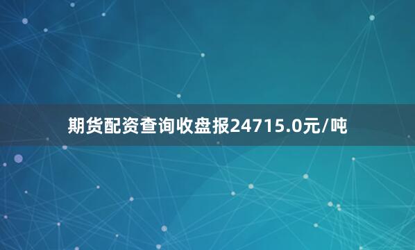 期货配资查询收盘报24715.0元/吨
