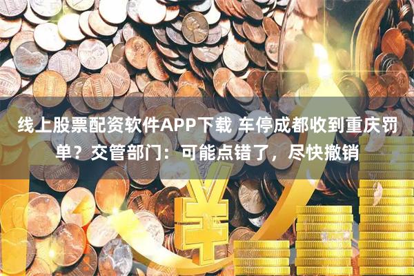 线上股票配资软件APP下载 车停成都收到重庆罚单？交管部门：可能点错了，尽快撤销