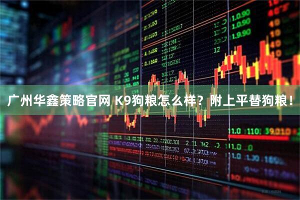广州华鑫策略官网 K9狗粮怎么样？附上平替狗粮！