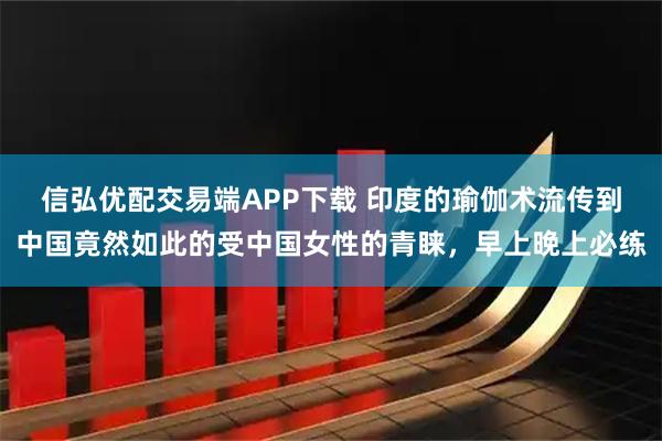 信弘优配交易端APP下载 印度的瑜伽术流传到中国竟然如此的受中国女性的青睐，早上晚上必练