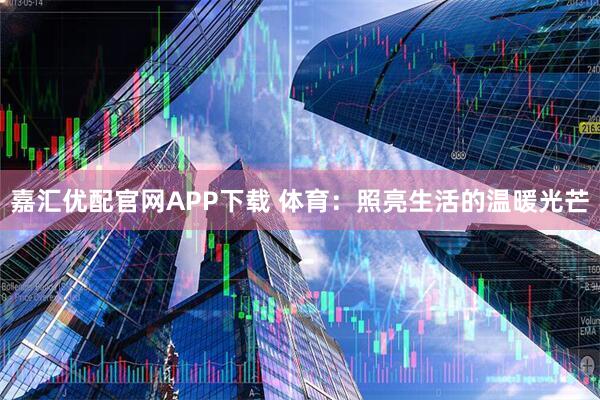 嘉汇优配官网APP下载 体育：照亮生活的温暖光芒