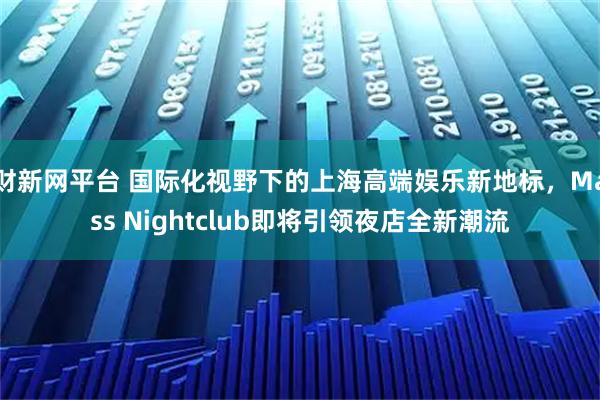 财新网平台 国际化视野下的上海高端娱乐新地标，Mass Nightclub即将引领夜店全新潮流