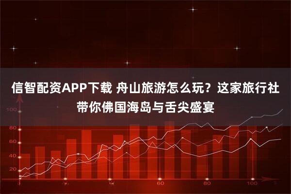 信智配资APP下载 舟山旅游怎么玩？这家旅行社带你佛国海岛与舌尖盛宴
