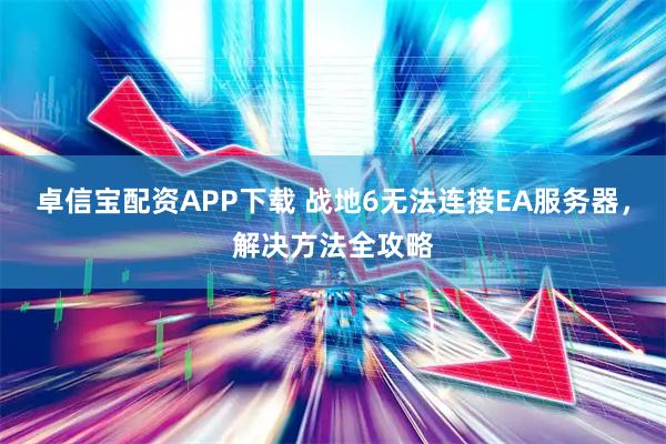 卓信宝配资APP下载 战地6无法连接EA服务器，解决方法全攻略