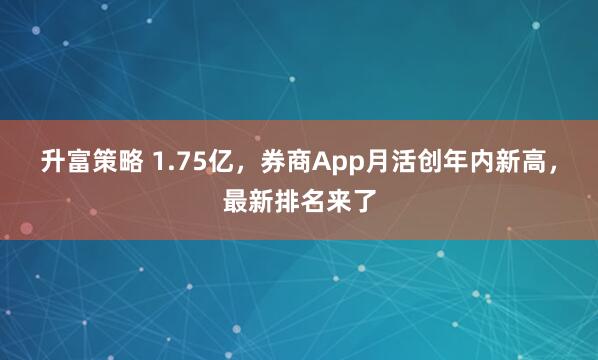 升富策略 1.75亿，券商App月活创年内新高，最新排名来了