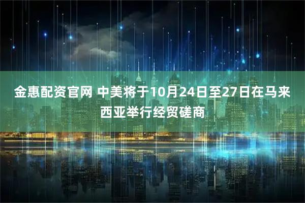 金惠配资官网 中美将于10月24日至27日在马来西亚举行经贸磋商