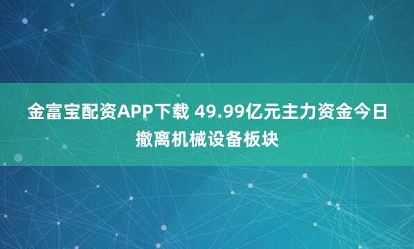 金富宝配资APP下载 49.99亿元主力资金今日撤离机械设备板块
