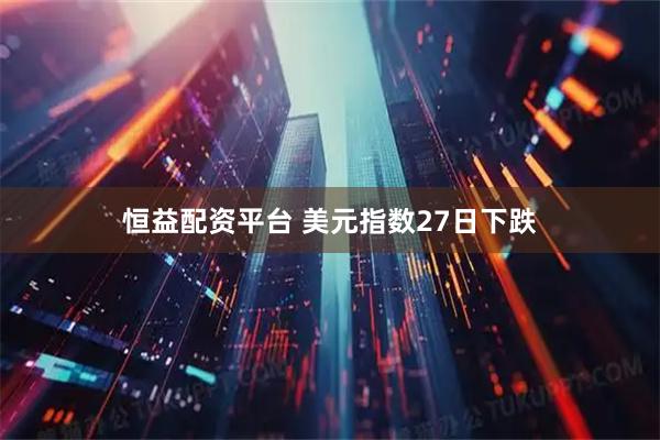 恒益配资平台 美元指数27日下跌