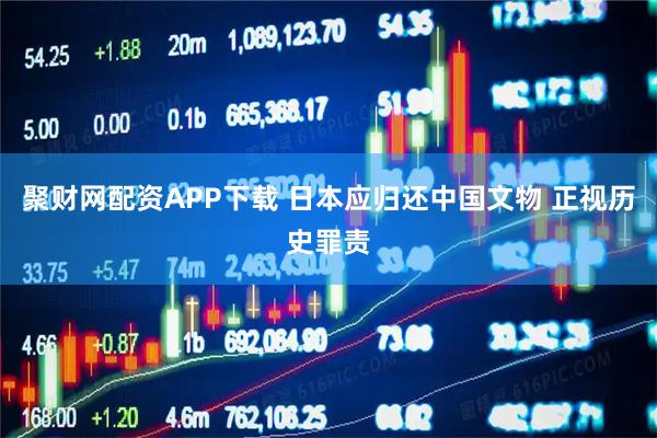 聚财网配资APP下载 日本应归还中国文物 正视历史罪责
