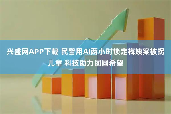 兴盛网APP下载 民警用AI两小时锁定梅姨案被拐儿童 科技助力团圆希望