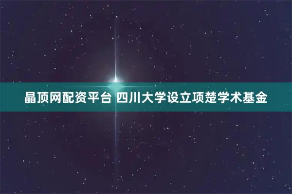 晶顶网配资平台 四川大学设立项楚学术基金