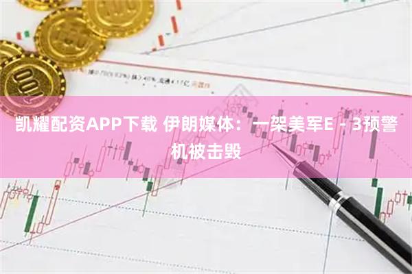 凯耀配资APP下载 伊朗媒体：一架美军E－3预警机被击毁