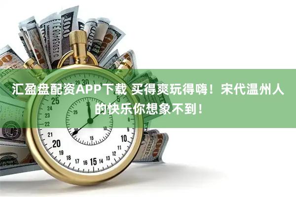 汇盈盘配资APP下载 买得爽玩得嗨！宋代温州人的快乐你想象不到！