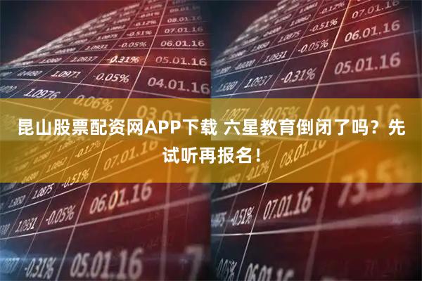 昆山股票配资网APP下载 六星教育倒闭了吗？先试听再报名！