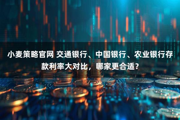 小麦策略官网 交通银行、中国银行、农业银行存款利率大对比，哪家更合适？