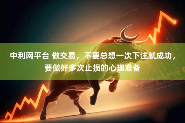 中利网平台 做交易，不要总想一次下注就成功，要做好多次止损的心理准备