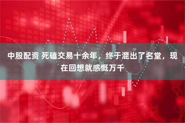 中股配资 死磕交易十余年，终于混出了名堂，现在回想就感慨万千