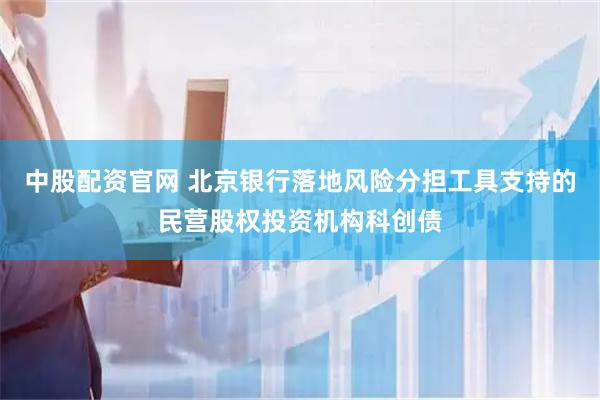 中股配资官网 北京银行落地风险分担工具支持的民营股权投资机构科创债